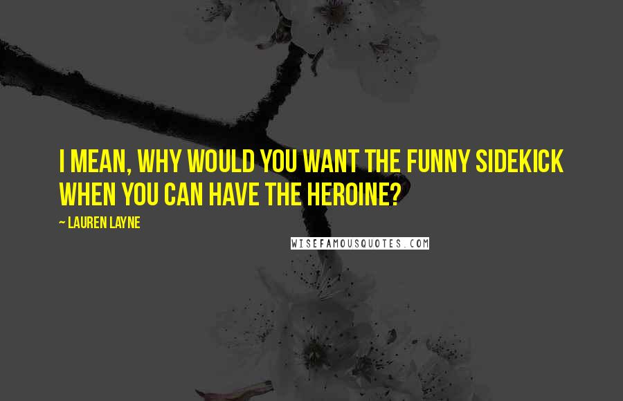 Lauren Layne Quotes: I mean, why would you want the funny sidekick when you can have the heroine?