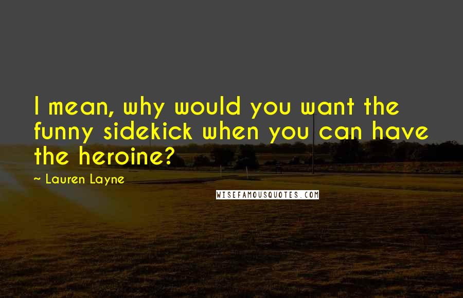 Lauren Layne Quotes: I mean, why would you want the funny sidekick when you can have the heroine?