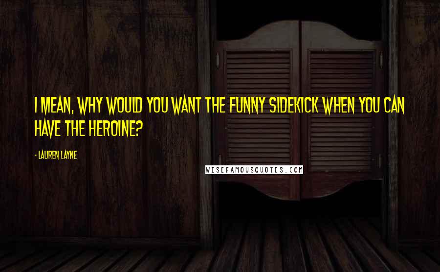 Lauren Layne Quotes: I mean, why would you want the funny sidekick when you can have the heroine?