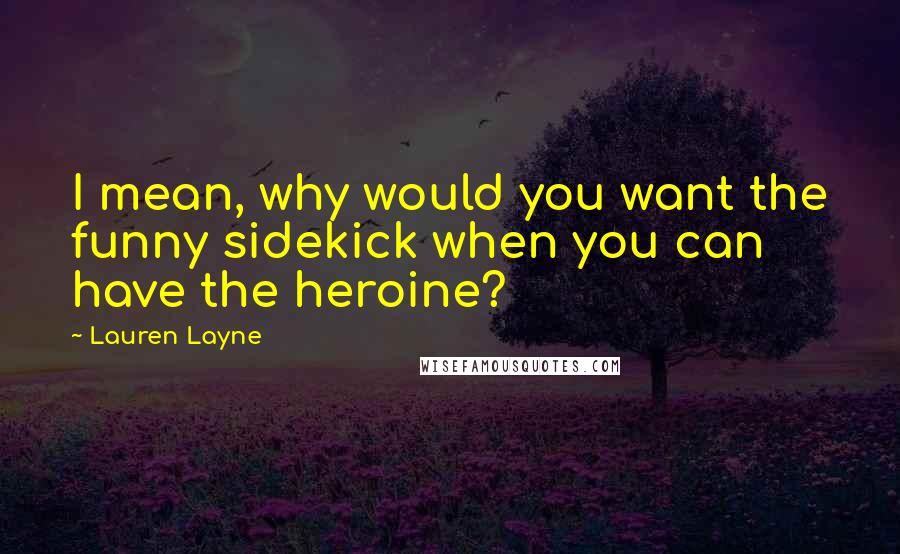 Lauren Layne Quotes: I mean, why would you want the funny sidekick when you can have the heroine?