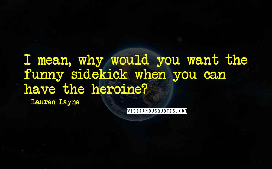 Lauren Layne Quotes: I mean, why would you want the funny sidekick when you can have the heroine?