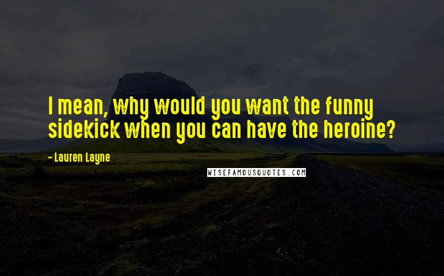 Lauren Layne Quotes: I mean, why would you want the funny sidekick when you can have the heroine?