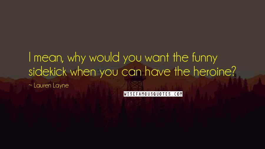 Lauren Layne Quotes: I mean, why would you want the funny sidekick when you can have the heroine?