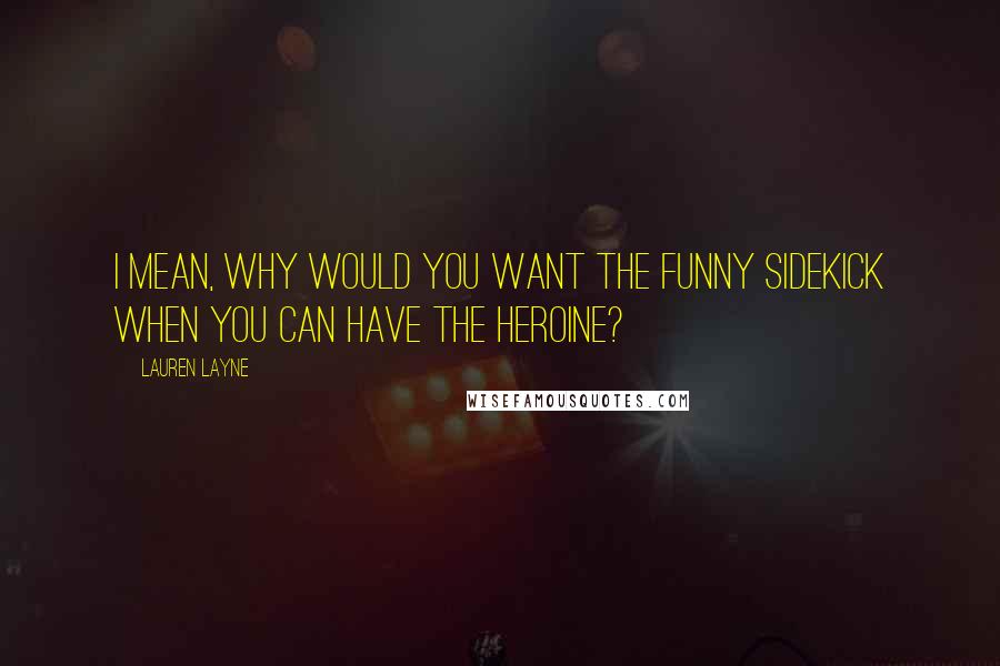 Lauren Layne Quotes: I mean, why would you want the funny sidekick when you can have the heroine?