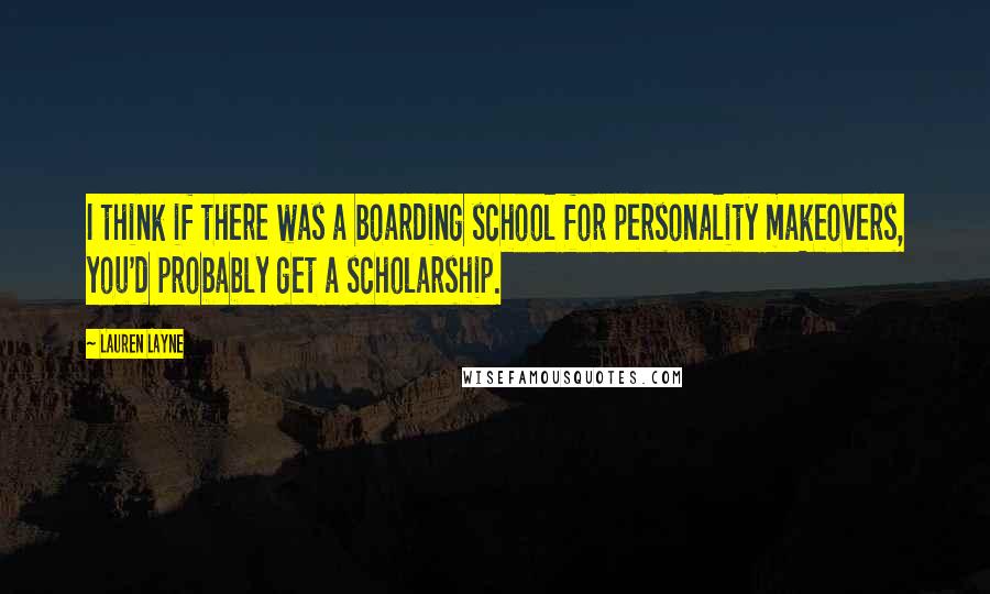 Lauren Layne Quotes: I think if there was a boarding school for personality makeovers, you'd probably get a scholarship.