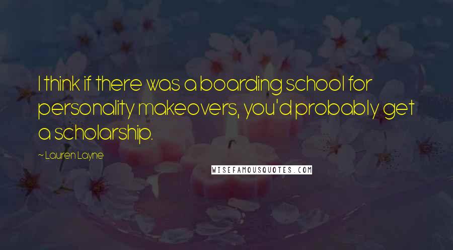 Lauren Layne Quotes: I think if there was a boarding school for personality makeovers, you'd probably get a scholarship.