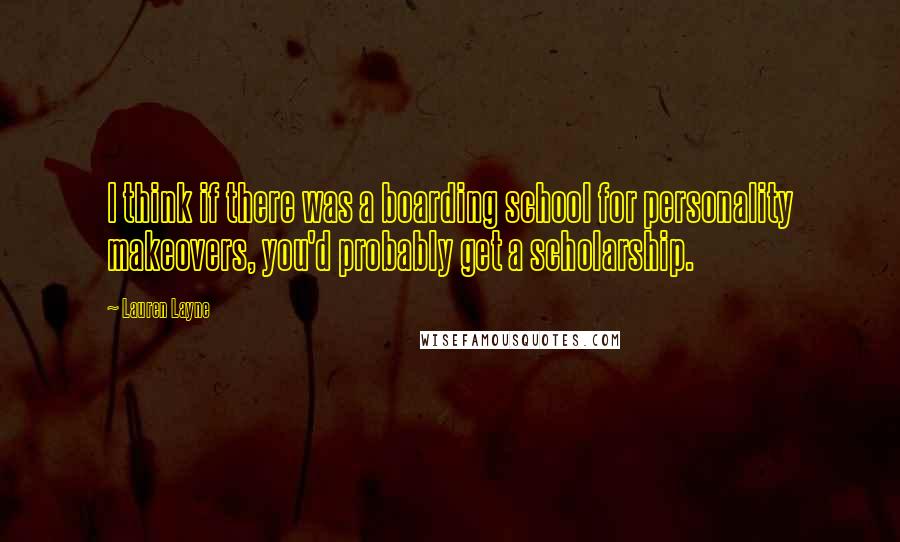 Lauren Layne Quotes: I think if there was a boarding school for personality makeovers, you'd probably get a scholarship.