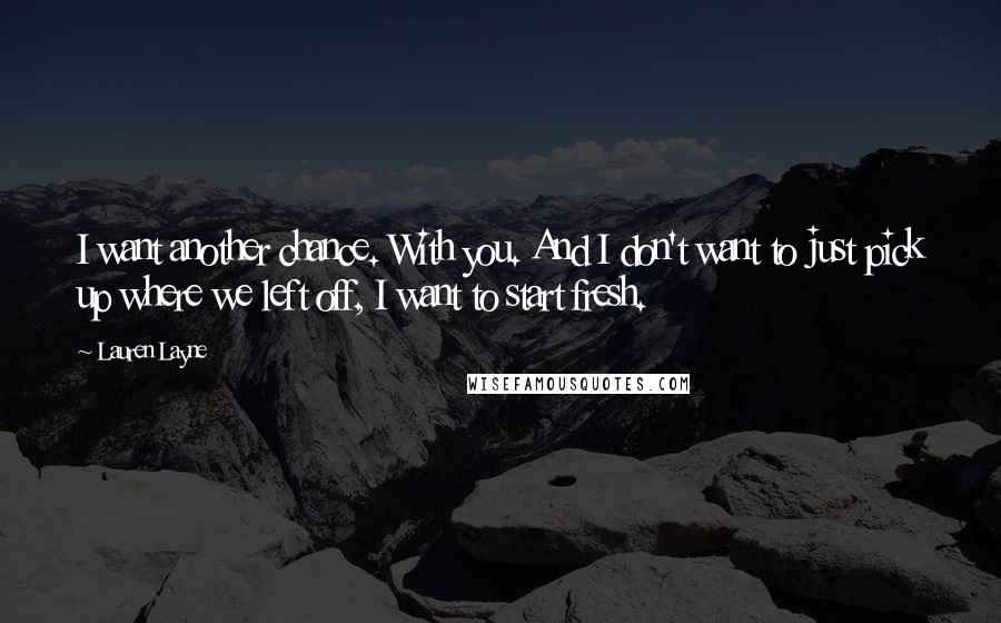 Lauren Layne Quotes: I want another chance. With you. And I don't want to just pick up where we left off, I want to start fresh.