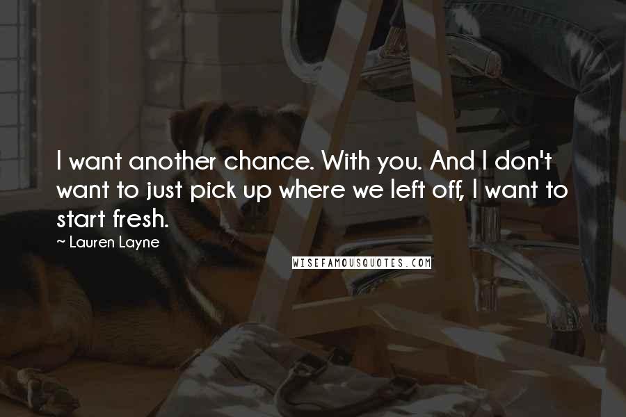 Lauren Layne Quotes: I want another chance. With you. And I don't want to just pick up where we left off, I want to start fresh.