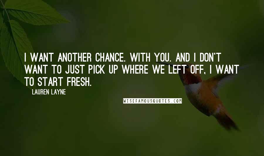 Lauren Layne Quotes: I want another chance. With you. And I don't want to just pick up where we left off, I want to start fresh.