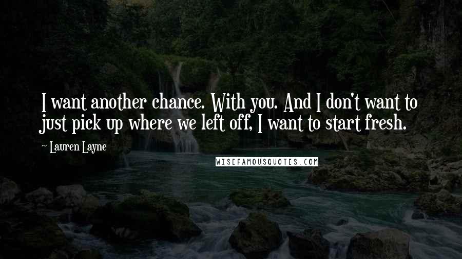 Lauren Layne Quotes: I want another chance. With you. And I don't want to just pick up where we left off, I want to start fresh.