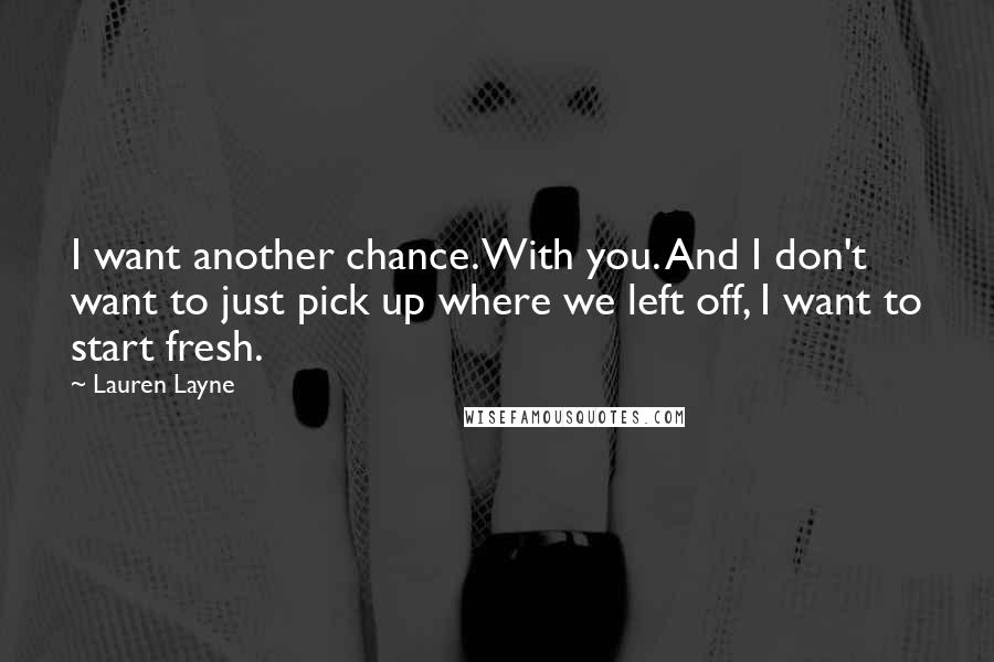 Lauren Layne Quotes: I want another chance. With you. And I don't want to just pick up where we left off, I want to start fresh.