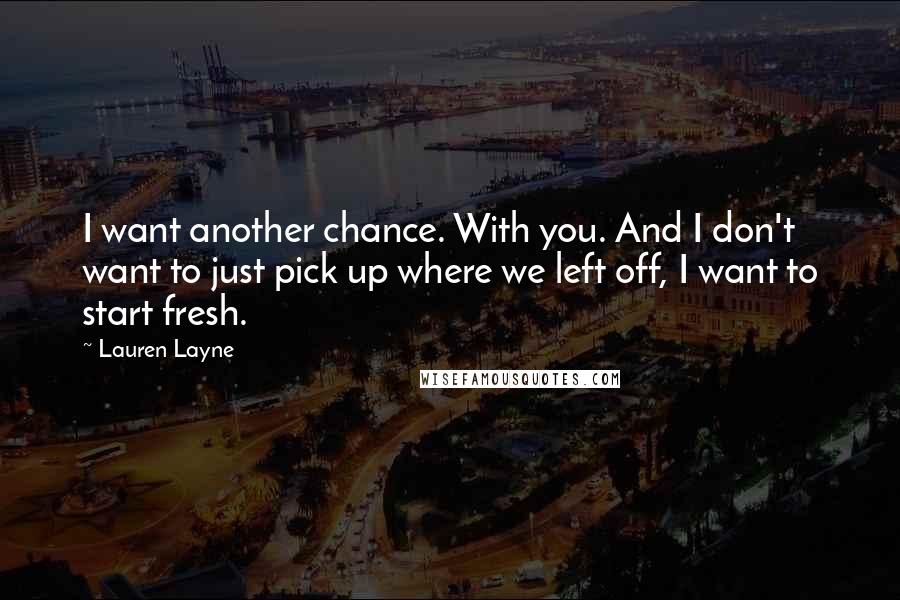 Lauren Layne Quotes: I want another chance. With you. And I don't want to just pick up where we left off, I want to start fresh.