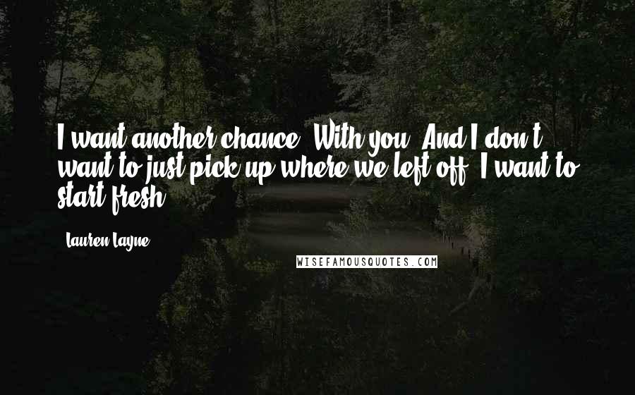 Lauren Layne Quotes: I want another chance. With you. And I don't want to just pick up where we left off, I want to start fresh.