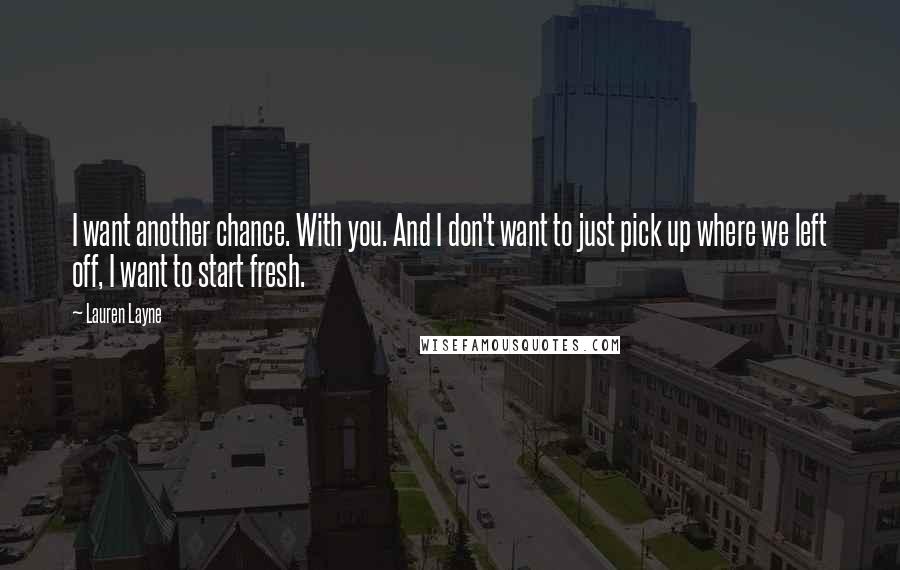 Lauren Layne Quotes: I want another chance. With you. And I don't want to just pick up where we left off, I want to start fresh.