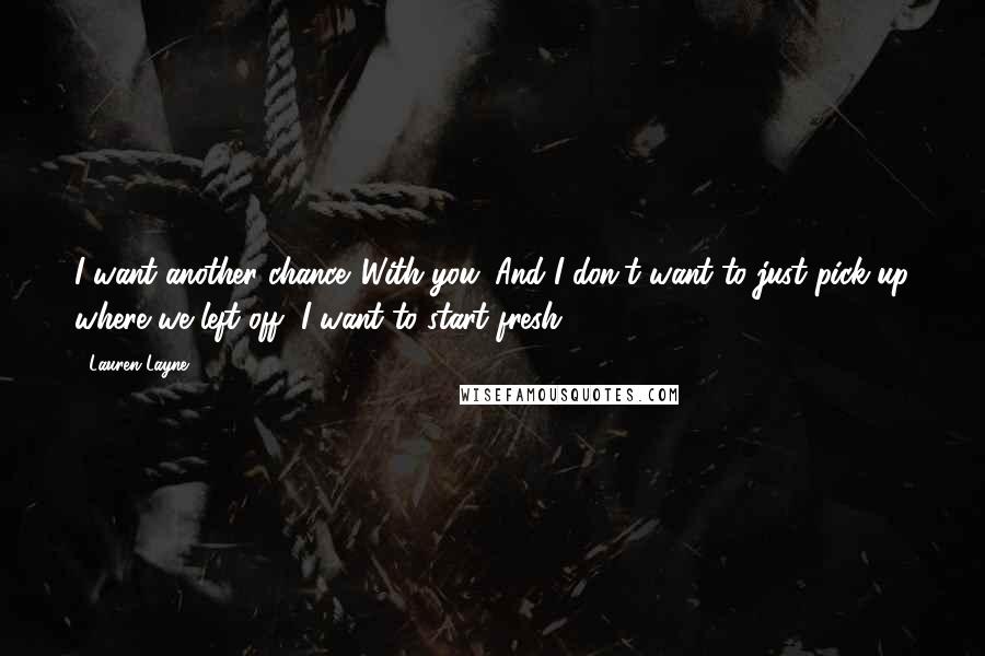 Lauren Layne Quotes: I want another chance. With you. And I don't want to just pick up where we left off, I want to start fresh.