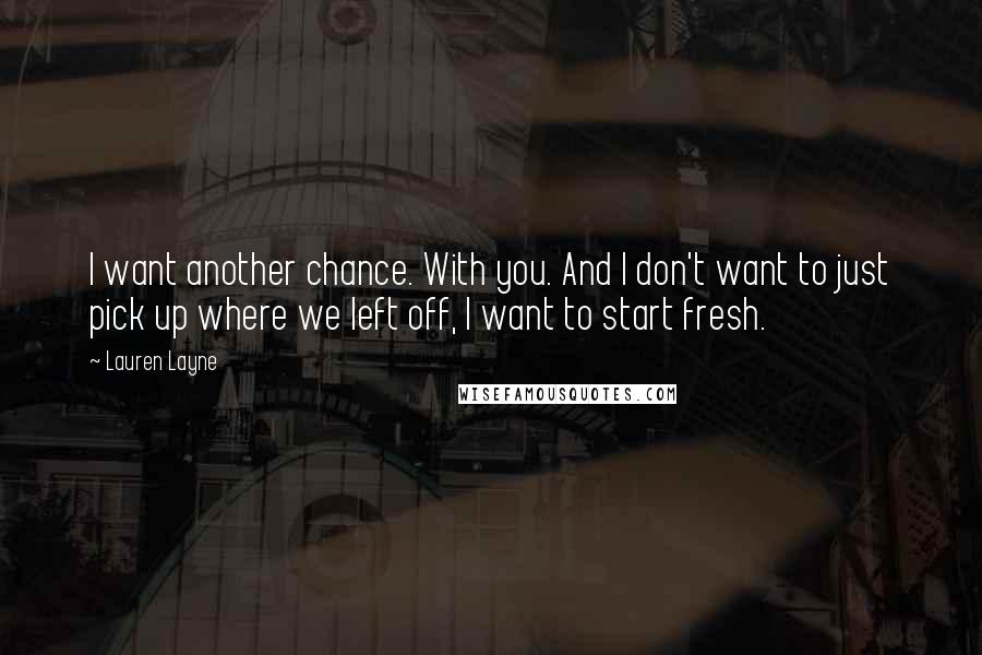 Lauren Layne Quotes: I want another chance. With you. And I don't want to just pick up where we left off, I want to start fresh.