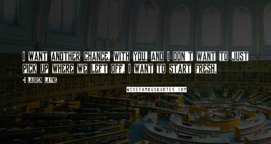 Lauren Layne Quotes: I want another chance. With you. And I don't want to just pick up where we left off, I want to start fresh.