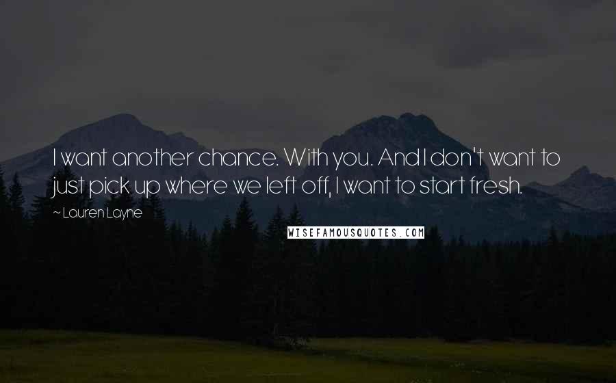 Lauren Layne Quotes: I want another chance. With you. And I don't want to just pick up where we left off, I want to start fresh.