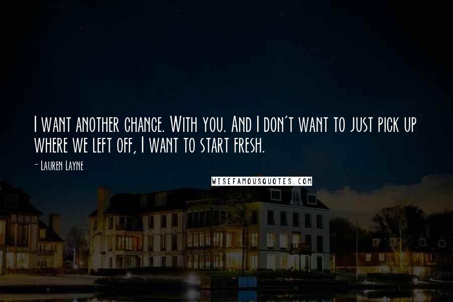 Lauren Layne Quotes: I want another chance. With you. And I don't want to just pick up where we left off, I want to start fresh.