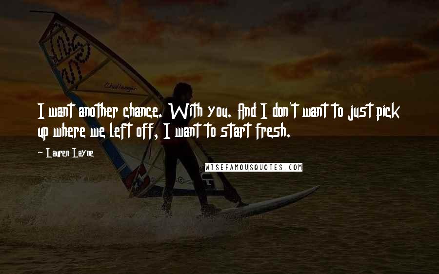 Lauren Layne Quotes: I want another chance. With you. And I don't want to just pick up where we left off, I want to start fresh.