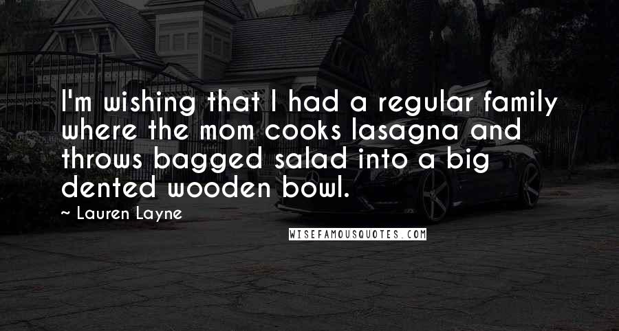 Lauren Layne Quotes: I'm wishing that I had a regular family where the mom cooks lasagna and throws bagged salad into a big dented wooden bowl.