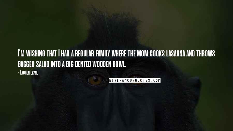 Lauren Layne Quotes: I'm wishing that I had a regular family where the mom cooks lasagna and throws bagged salad into a big dented wooden bowl.