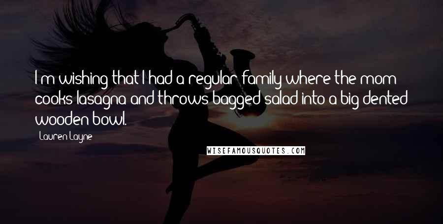 Lauren Layne Quotes: I'm wishing that I had a regular family where the mom cooks lasagna and throws bagged salad into a big dented wooden bowl.