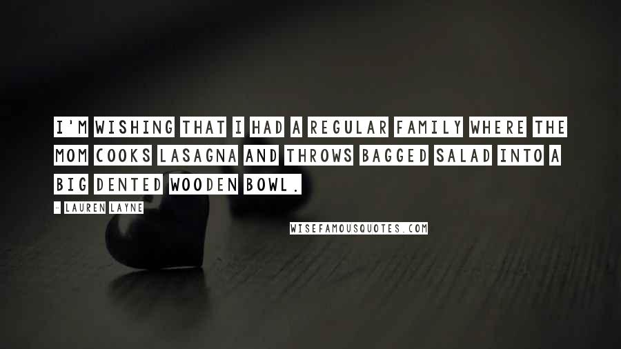Lauren Layne Quotes: I'm wishing that I had a regular family where the mom cooks lasagna and throws bagged salad into a big dented wooden bowl.