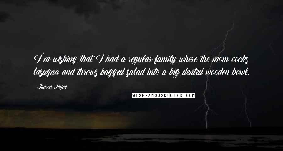 Lauren Layne Quotes: I'm wishing that I had a regular family where the mom cooks lasagna and throws bagged salad into a big dented wooden bowl.