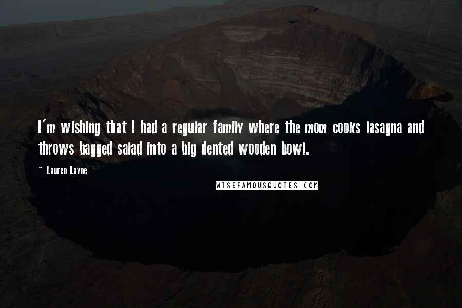 Lauren Layne Quotes: I'm wishing that I had a regular family where the mom cooks lasagna and throws bagged salad into a big dented wooden bowl.