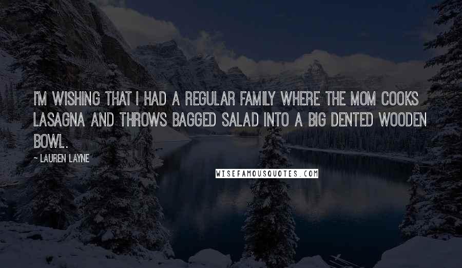 Lauren Layne Quotes: I'm wishing that I had a regular family where the mom cooks lasagna and throws bagged salad into a big dented wooden bowl.