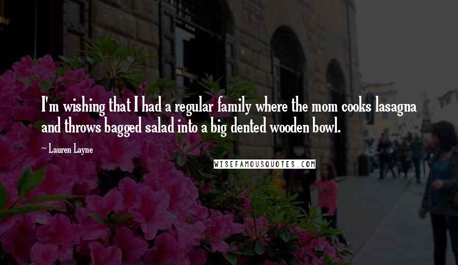 Lauren Layne Quotes: I'm wishing that I had a regular family where the mom cooks lasagna and throws bagged salad into a big dented wooden bowl.