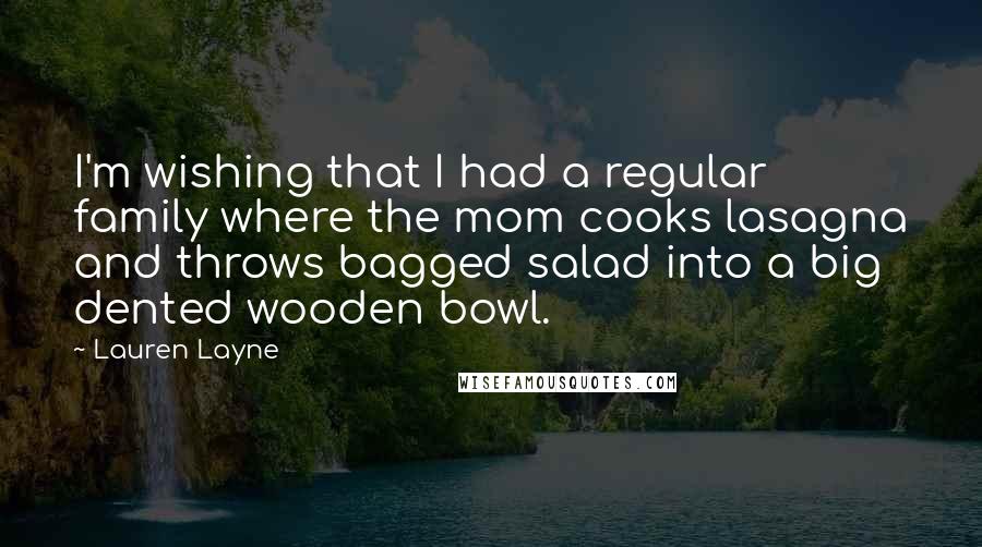 Lauren Layne Quotes: I'm wishing that I had a regular family where the mom cooks lasagna and throws bagged salad into a big dented wooden bowl.