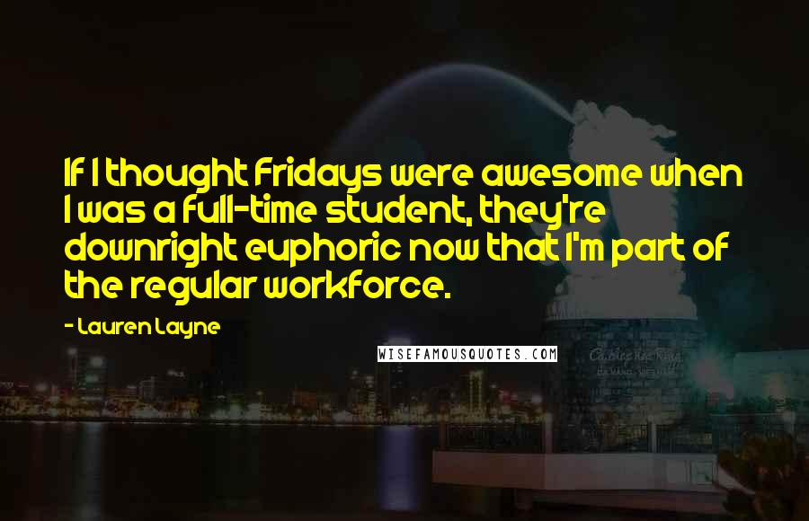 Lauren Layne Quotes: If I thought Fridays were awesome when I was a full-time student, they're downright euphoric now that I'm part of the regular workforce.