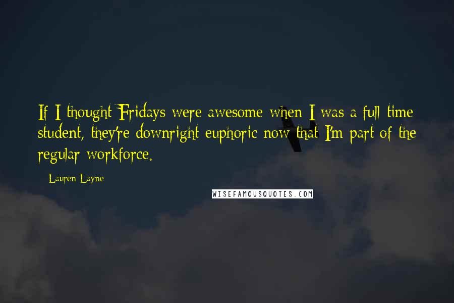 Lauren Layne Quotes: If I thought Fridays were awesome when I was a full-time student, they're downright euphoric now that I'm part of the regular workforce.