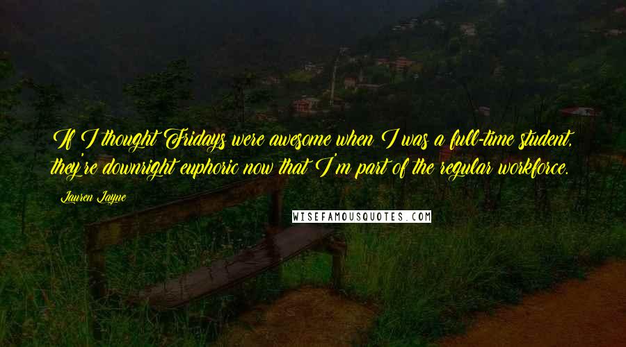 Lauren Layne Quotes: If I thought Fridays were awesome when I was a full-time student, they're downright euphoric now that I'm part of the regular workforce.