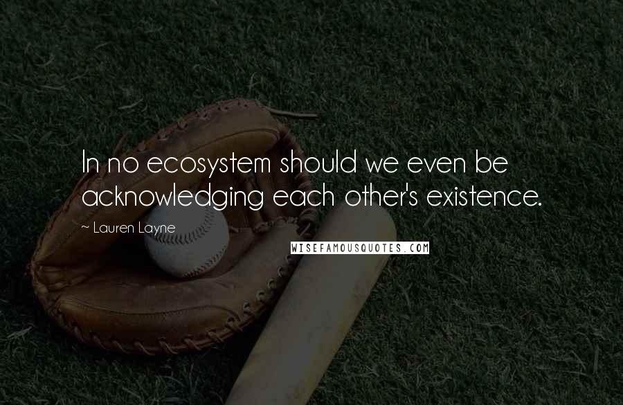 Lauren Layne Quotes: In no ecosystem should we even be acknowledging each other's existence.