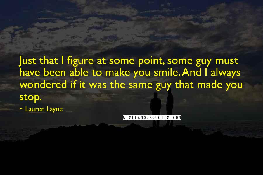 Lauren Layne Quotes: Just that I figure at some point, some guy must have been able to make you smile. And I always wondered if it was the same guy that made you stop.