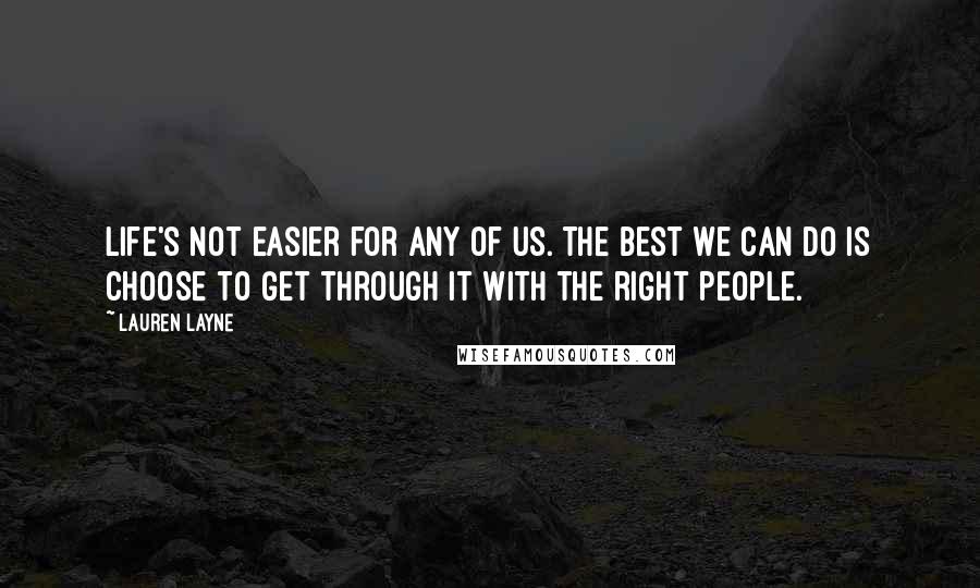 Lauren Layne Quotes: Life's not easier for any of us. The best we can do is choose to get through it with the right people.