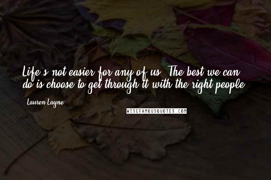 Lauren Layne Quotes: Life's not easier for any of us. The best we can do is choose to get through it with the right people.