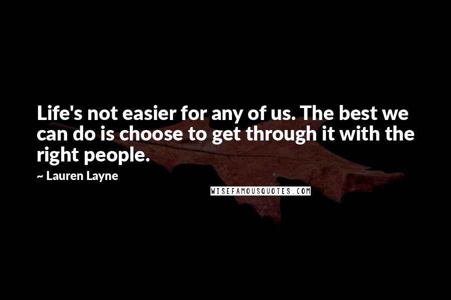 Lauren Layne Quotes: Life's not easier for any of us. The best we can do is choose to get through it with the right people.