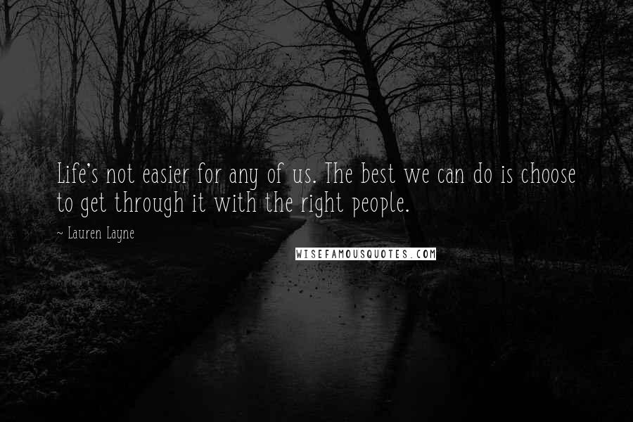 Lauren Layne Quotes: Life's not easier for any of us. The best we can do is choose to get through it with the right people.