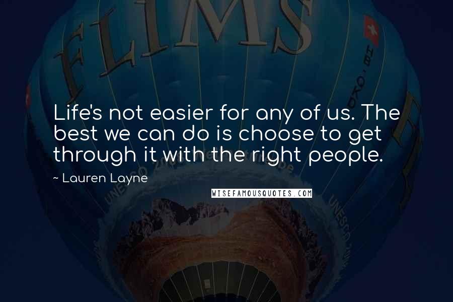 Lauren Layne Quotes: Life's not easier for any of us. The best we can do is choose to get through it with the right people.