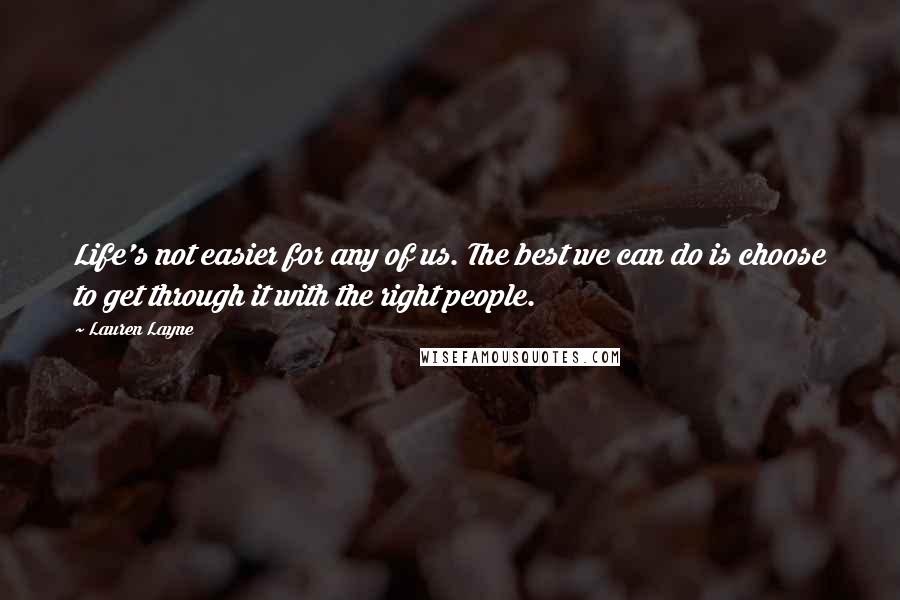 Lauren Layne Quotes: Life's not easier for any of us. The best we can do is choose to get through it with the right people.