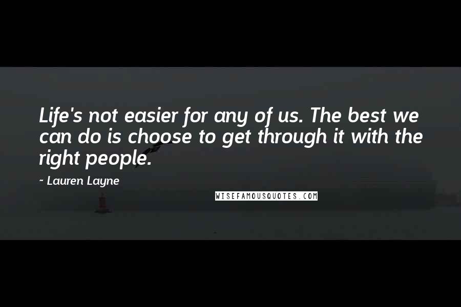 Lauren Layne Quotes: Life's not easier for any of us. The best we can do is choose to get through it with the right people.