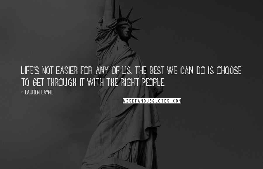 Lauren Layne Quotes: Life's not easier for any of us. The best we can do is choose to get through it with the right people.