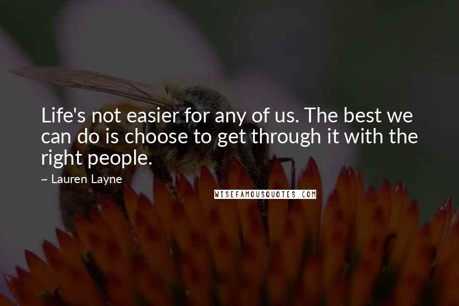 Lauren Layne Quotes: Life's not easier for any of us. The best we can do is choose to get through it with the right people.