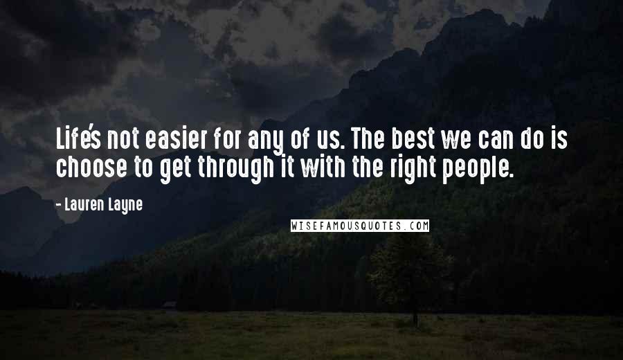 Lauren Layne Quotes: Life's not easier for any of us. The best we can do is choose to get through it with the right people.