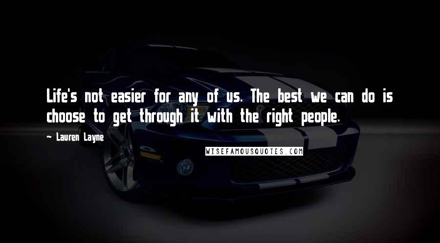 Lauren Layne Quotes: Life's not easier for any of us. The best we can do is choose to get through it with the right people.